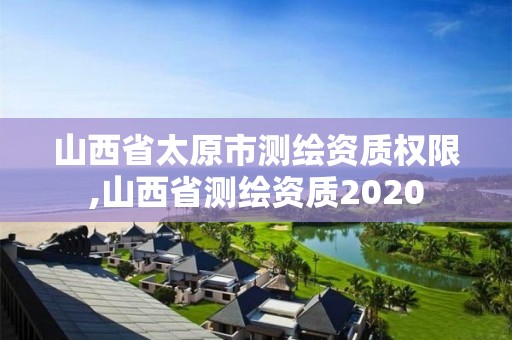 山西省太原市测绘资质权限,山西省测绘资质2020