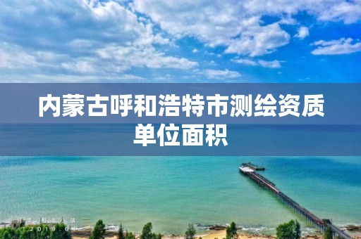 内蒙古呼和浩特市测绘资质单位面积