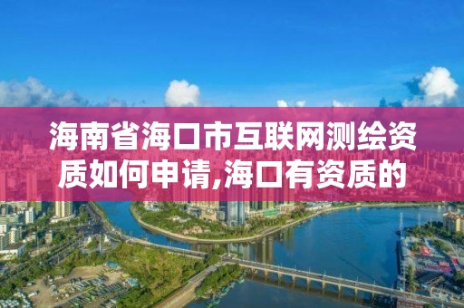 海南省海口市互联网测绘资质如何申请,海口有资质的测绘公司。