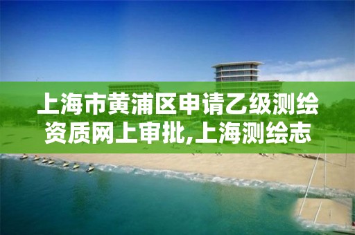 上海市黄浦区申请乙级测绘资质网上审批,上海测绘志