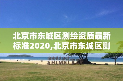 北京市东城区测绘资质最新标准2020,北京市东城区测绘资质最新标准2020年查询