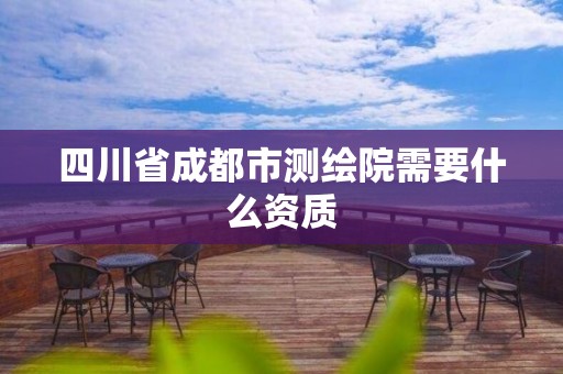 四川省成都市测绘院需要什么资质