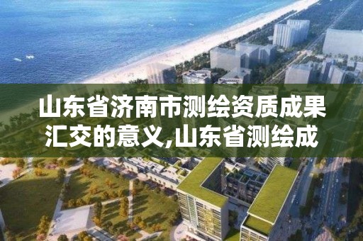 山东省济南市测绘资质成果汇交的意义,山东省测绘成果管理办法。