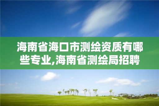 海南省海口市测绘资质有哪些专业,海南省测绘局招聘