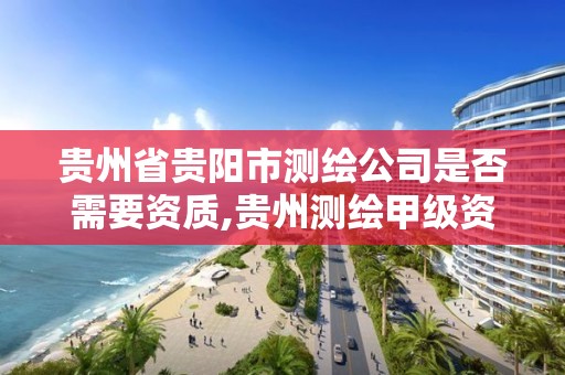 贵州省贵阳市测绘公司是否需要资质,贵州测绘甲级资质单位