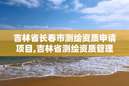 吉林省长春市测绘资质申请项目,吉林省测绘资质管理平台