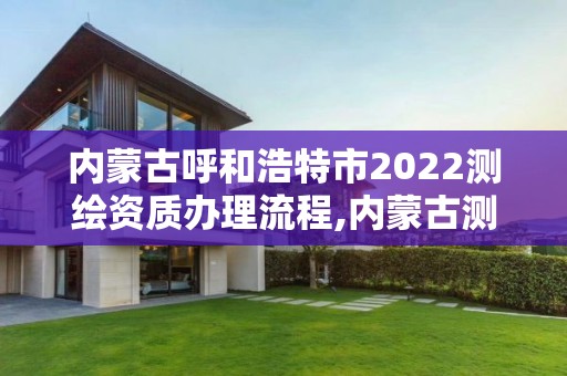 内蒙古呼和浩特市2022测绘资质办理流程,内蒙古测绘资质延期公告