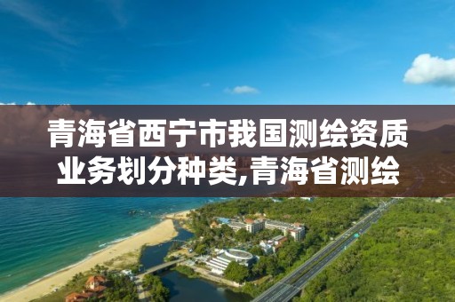 青海省西宁市我国测绘资质业务划分种类,青海省测绘资质延期公告。