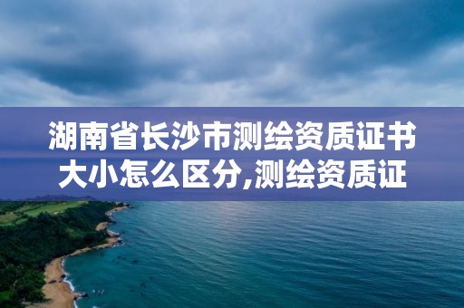 湖南省长沙市测绘资质证书大小怎么区分,测绘资质证书是什么。