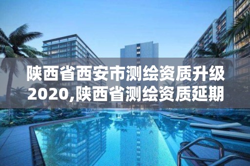 陕西省西安市测绘资质升级2020,陕西省测绘资质延期公告