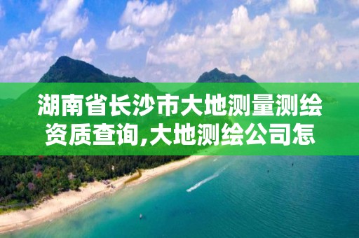 湖南省长沙市大地测量测绘资质查询,大地测绘公司怎么样。 湖南省长沙市大地测量测绘资质查询,大地测绘公司怎么样。
