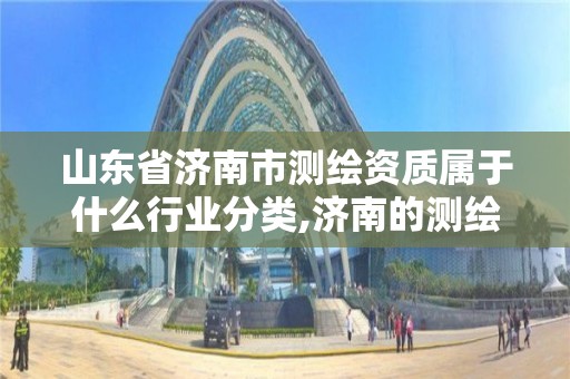 山东省济南市测绘资质属于什么行业分类,济南的测绘公司有哪些