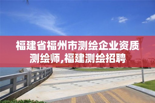 福建省福州市测绘企业资质测绘师,福建测绘招聘