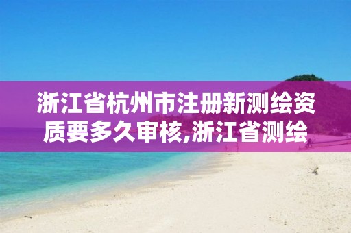 浙江省杭州市注册新测绘资质要多久审核,浙江省测绘资质管理实施细则。