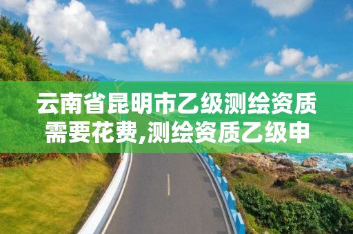 云南省昆明市乙级测绘资质需要花费,测绘资质乙级申请需要什么条件。