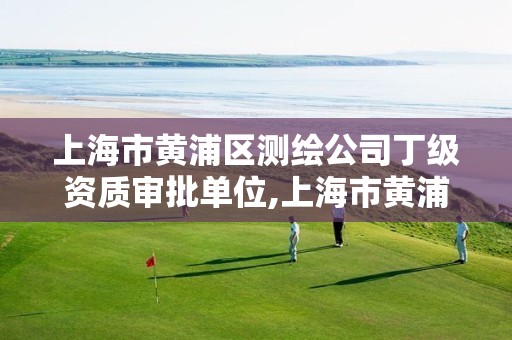 上海市黄浦区测绘公司丁级资质审批单位,上海市黄浦区测绘中心。