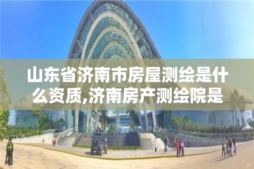 山东省济南市房屋测绘是什么资质,济南房产测绘院是事业单位吗