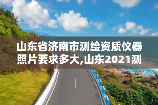 山东省济南市测绘资质仪器照片要求多大,山东2021测绘资质延期公告。