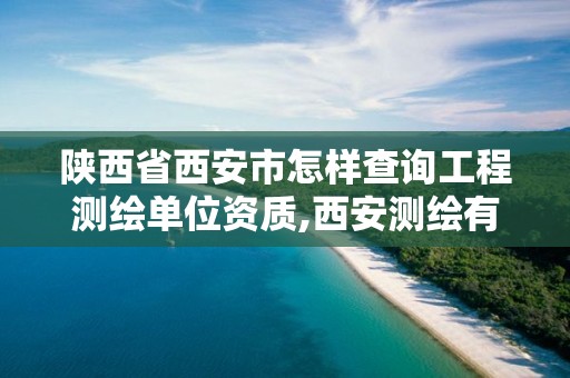 陕西省西安市怎样查询工程测绘单位资质,西安测绘有限公司