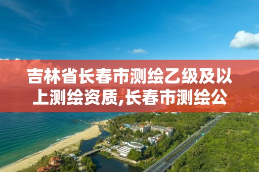 吉林省长春市测绘乙级及以上测绘资质,长春市测绘公司招聘