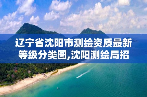 辽宁省沈阳市测绘资质最新等级分类图,沈阳测绘局招聘。