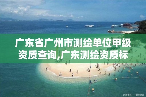 广东省广州市测绘单位甲级资质查询,广东测绘资质标准