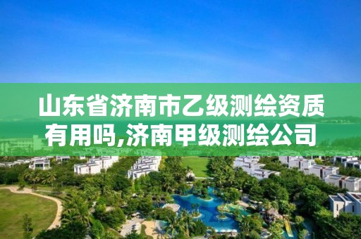 山东省济南市乙级测绘资质有用吗,济南甲级测绘公司