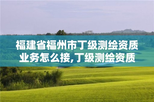 福建省福州市丁级测绘资质业务怎么接,丁级测绘资质要求。