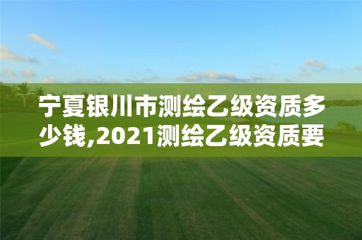 宁夏银川市测绘乙级资质多少钱,2021测绘乙级资质要求