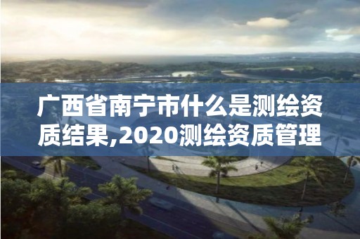 广西省南宁市什么是测绘资质结果,2020测绘资质管理办法