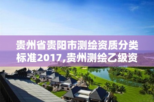 贵州省贵阳市测绘资质分类标准2017,贵州测绘乙级资质单位