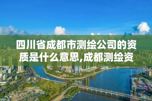 四川省成都市测绘公司的资质是什么意思,成都测绘资质代办公司。