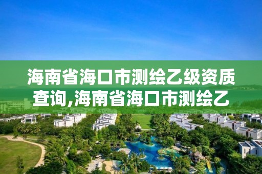 海南省海口市测绘乙级资质查询,海南省海口市测绘乙级资质查询网