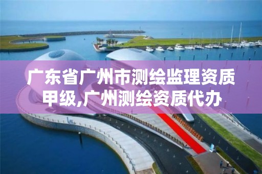 广东省广州市测绘监理资质甲级,广州测绘资质代办