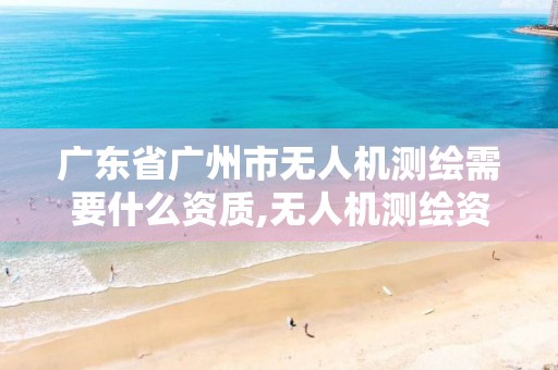 广东省广州市无人机测绘需要什么资质,无人机测绘资质申请流程。