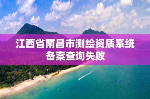 江西省南昌市测绘资质系统备案查询失败