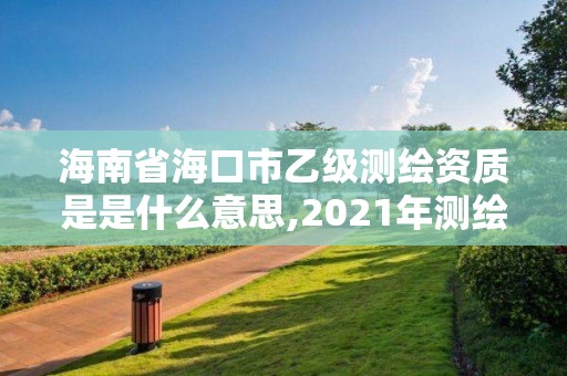 海南省海口市乙级测绘资质是是什么意思,2021年测绘乙级资质申报制度