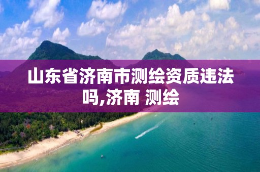 山东省济南市测绘资质违法吗,济南 测绘