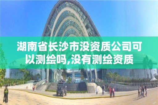 湖南省长沙市没资质公司可以测绘吗,没有测绘资质