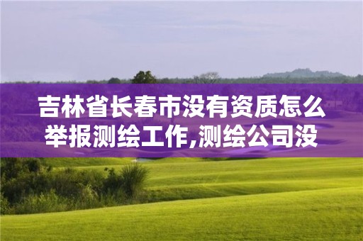 吉林省长春市没有资质怎么举报测绘工作,测绘公司没有资质可以开展业务吗