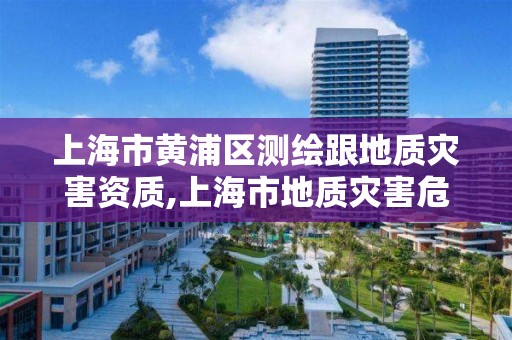 上海市黄浦区测绘跟地质灾害资质,上海市地质灾害危险性评估技术规程