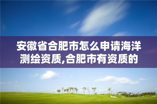 安徽省合肥市怎么申请海洋测绘资质,合肥市有资质的测绘公司。