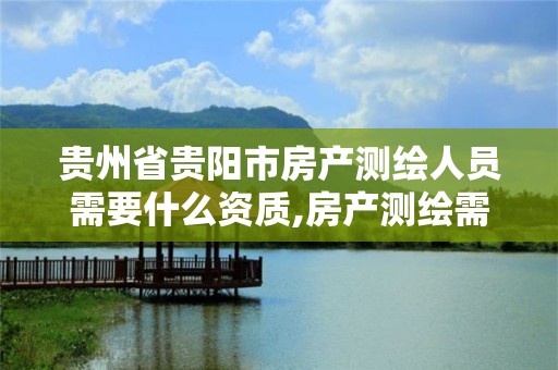 贵州省贵阳市房产测绘人员需要什么资质,房产测绘需要考什么证书。