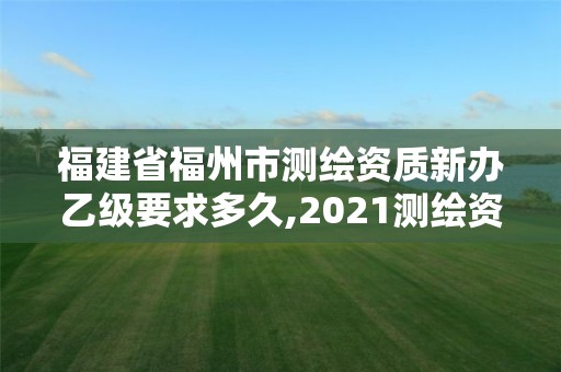 福建省福州市测绘资质新办乙级要求多久,2021测绘资质延期公告福建省