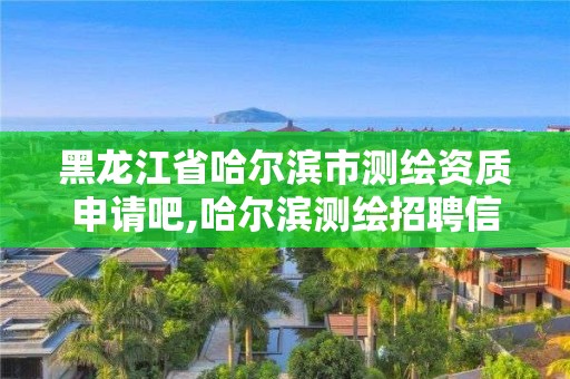 黑龙江省哈尔滨市测绘资质申请吧,哈尔滨测绘招聘信息