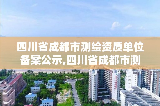 四川省成都市测绘资质单位备案公示,四川省成都市测绘资质单位备案公示名单。