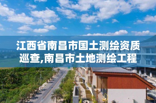 江西省南昌市国土测绘资质巡查,南昌市土地测绘工程公司