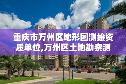 重庆市万州区地形图测绘资质单位,万州区土地勘察测绘队。