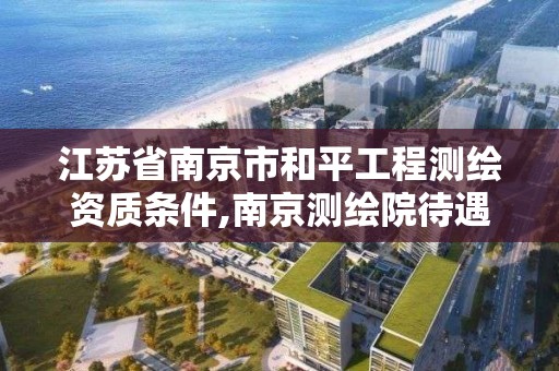 江苏省南京市和平工程测绘资质条件,南京测绘院待遇怎么样