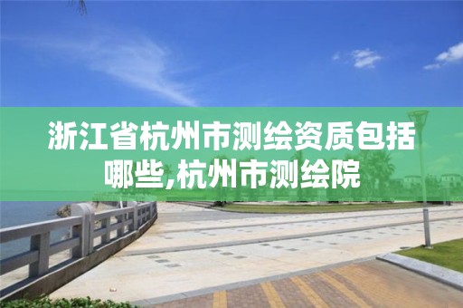 浙江省杭州市测绘资质包括哪些,杭州市测绘院